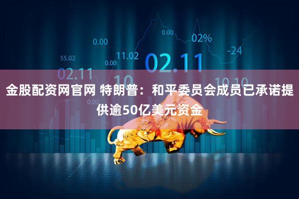 金股配资网官网 特朗普：和平委员会成员已承诺提供逾50亿美元资金